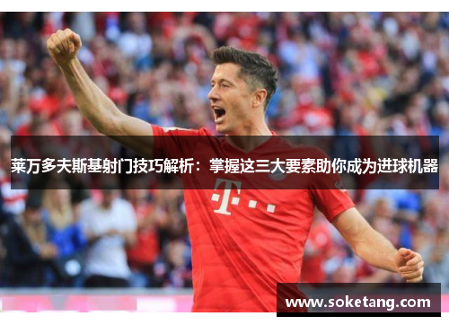 莱万多夫斯基射门技巧解析:掌握这三大要素助你成为进球机器