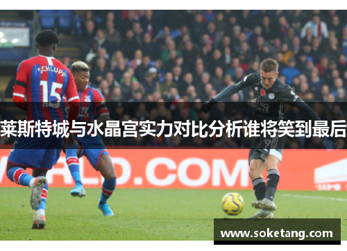 莱斯特城与水晶宫实力对比分析谁将笑到最后